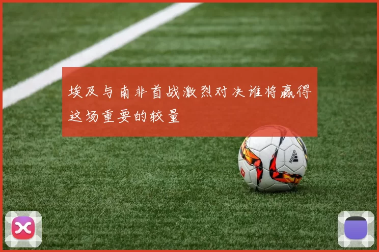 埃及与南非首战激烈对决谁将赢得这场重要的较量