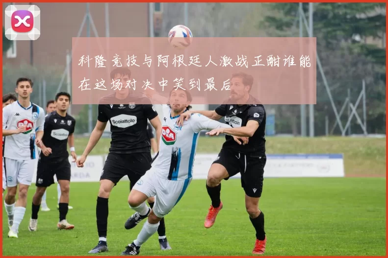 科隆竞技与阿根廷人激战正酣谁能在这场对决中笑到最后