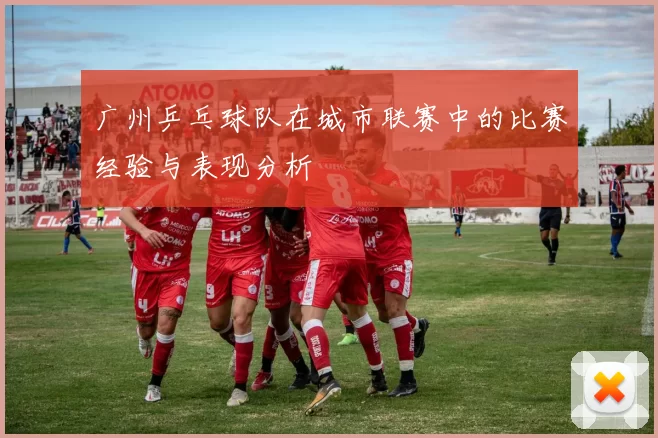 广州乒乓球队在城市联赛中的比赛经验与表现分析