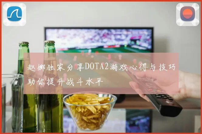 赵娜独家分享DOTA2游戏心得与技巧助你提升战斗水平