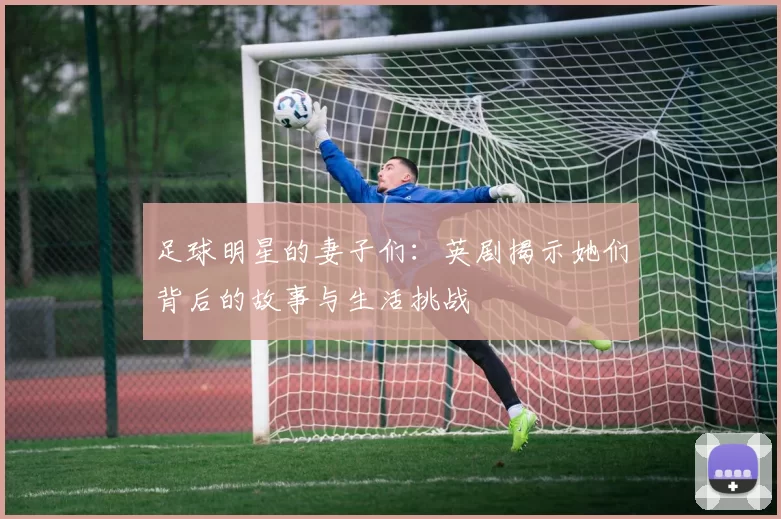 足球明星的妻子们：英剧揭示她们背后的故事与生活挑战