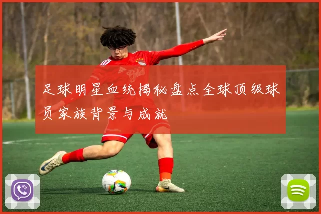足球明星血统揭秘盘点全球顶级球员家族背景与成就