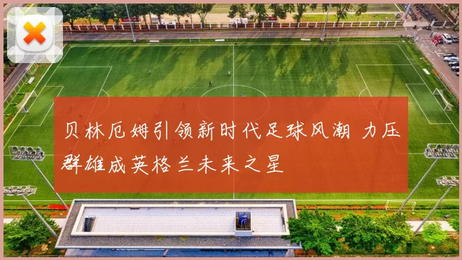 贝林厄姆引领新时代足球风潮 力压群雄成英格兰未来之星