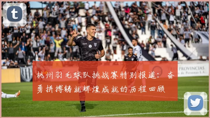 杭州羽毛球队挑战赛特别报道：奋勇拼搏铸就辉煌成就的历程回顾