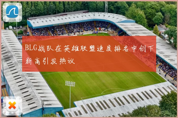 BLG战队在英雄联盟速度排名中创下新高引发热议