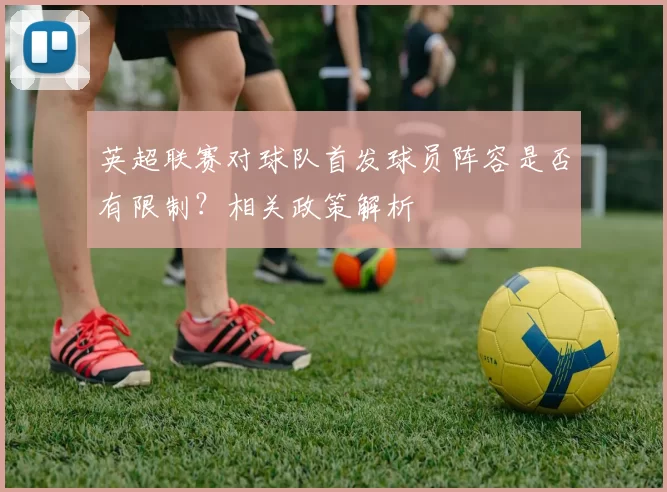 英超联赛对球队首发球员阵容是否有限制？相关政策解析