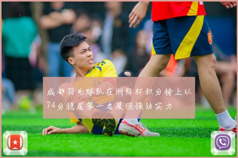 成都羽毛球队在洲际杯积分榜上以74分稳居第一名展现强劲实力