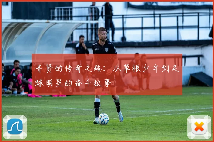 齐贤的传奇之路：从草根少年到足球明星的奋斗故事