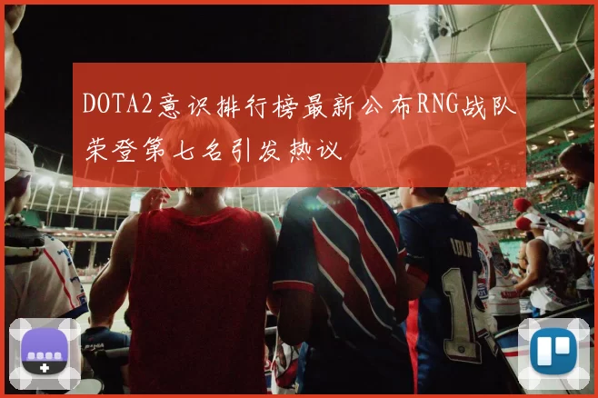 DOTA2意识排行榜最新公布RNG战队荣登第七名引发热议