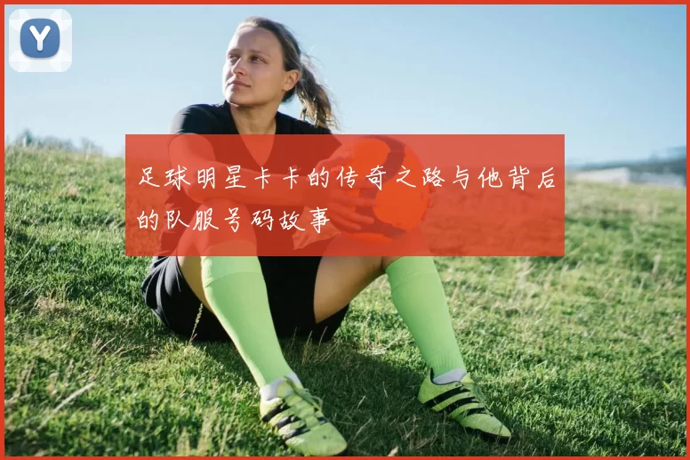 足球明星卡卡的传奇之路与他背后的队服号码故事