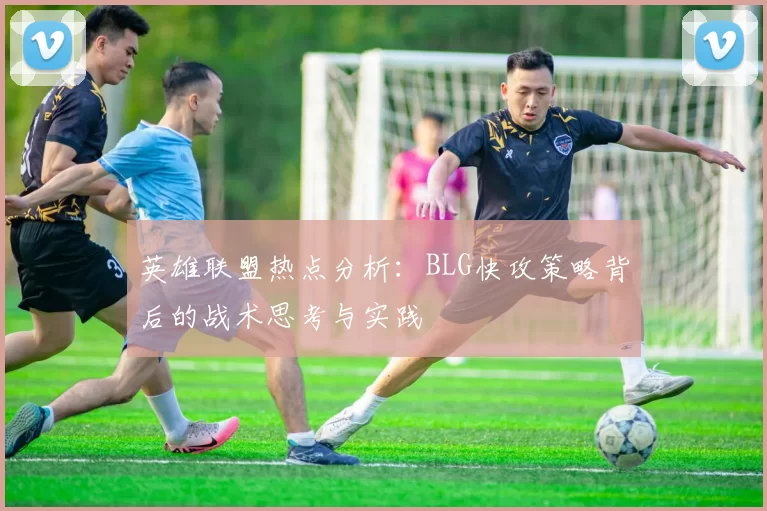 英雄联盟热点分析：BLG快攻策略背后的战术思考与实践