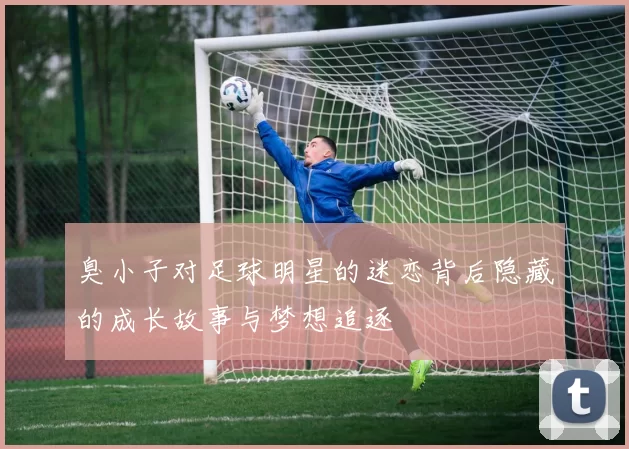 臭小子对足球明星的迷恋背后隐藏的成长故事与梦想追逐