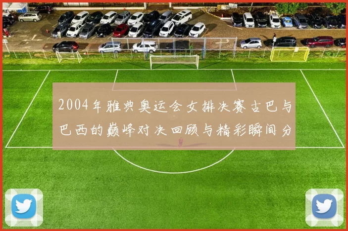 2004年雅典奥运会女排决赛古巴与巴西的巅峰对决回顾与精彩瞬间分析