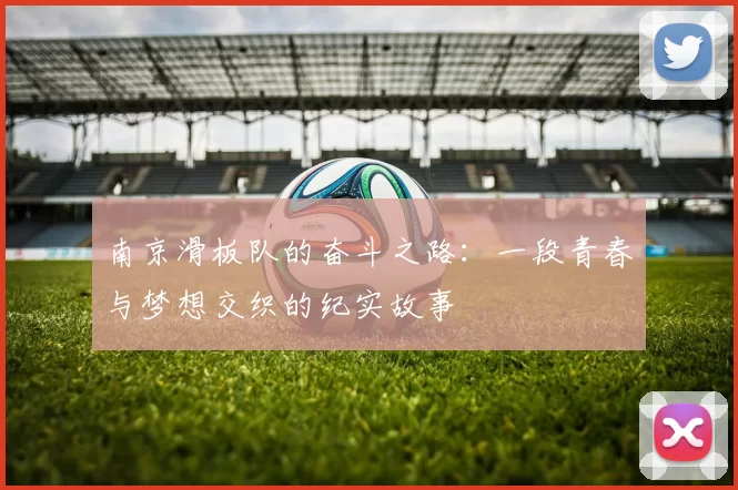 南京滑板队的奋斗之路：一段青春与梦想交织的纪实故事