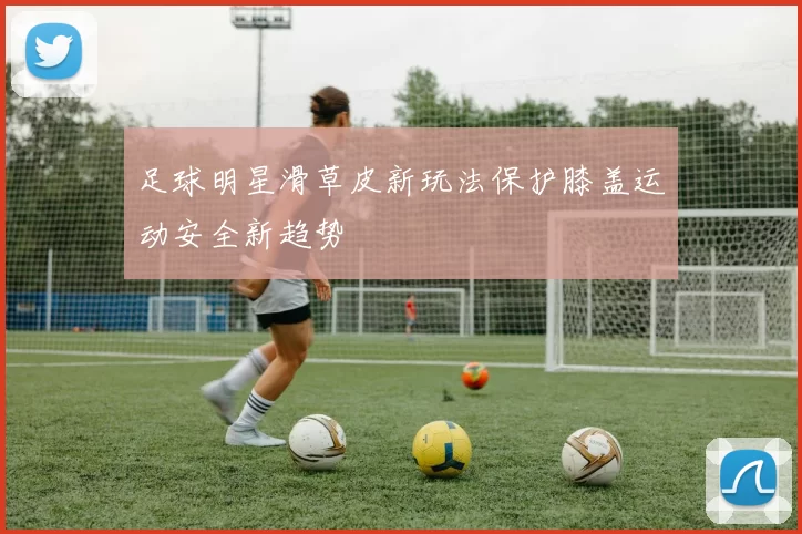 足球明星滑草皮新玩法保护膝盖运动安全新趋势
