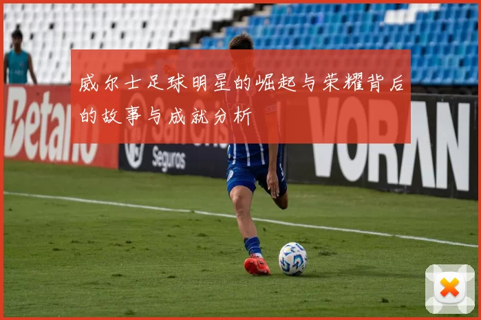 威尔士足球明星的崛起与荣耀背后的故事与成就分析