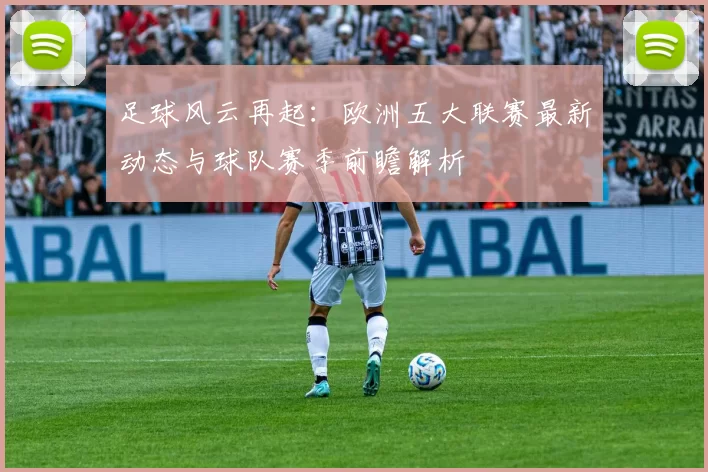 足球风云再起：欧洲五大联赛最新动态与球队赛季前瞻解析