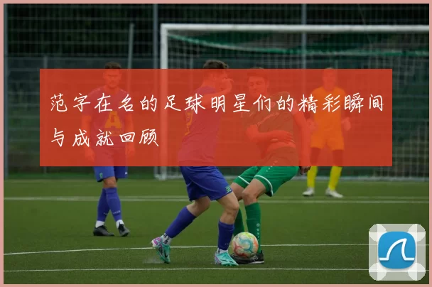 范字在名的足球明星们的精彩瞬间与成就回顾