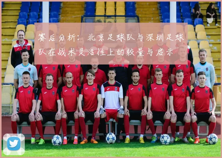 赛后分析：北京足球队与深圳足球队在战术灵活性上的较量与启示