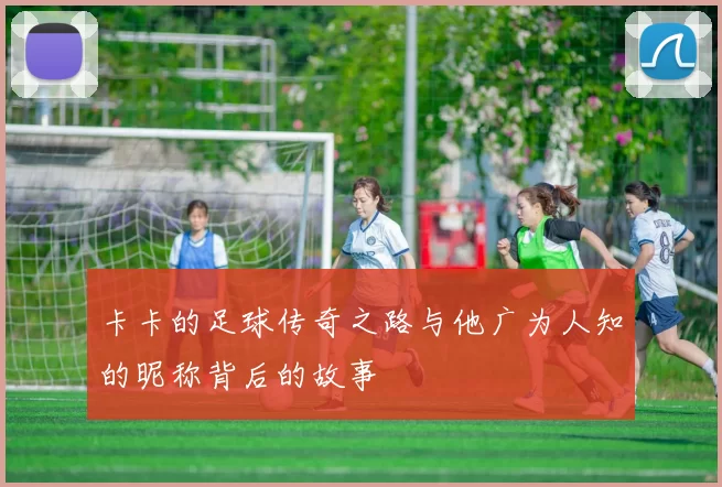 卡卡的足球传奇之路与他广为人知的昵称背后的故事