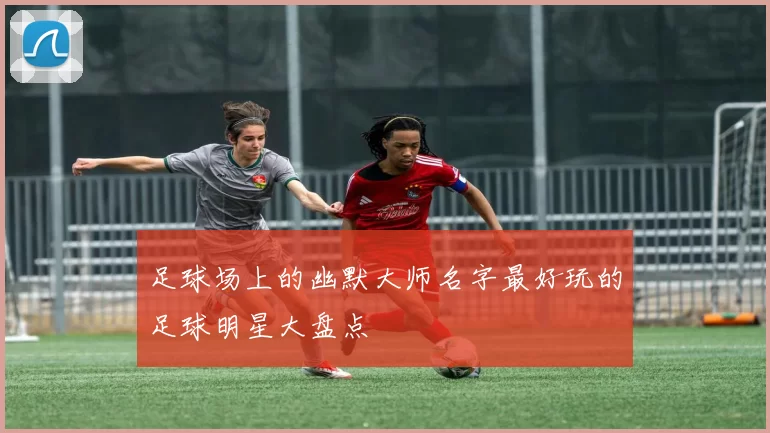 足球场上的幽默大师名字最好玩的足球明星大盘点