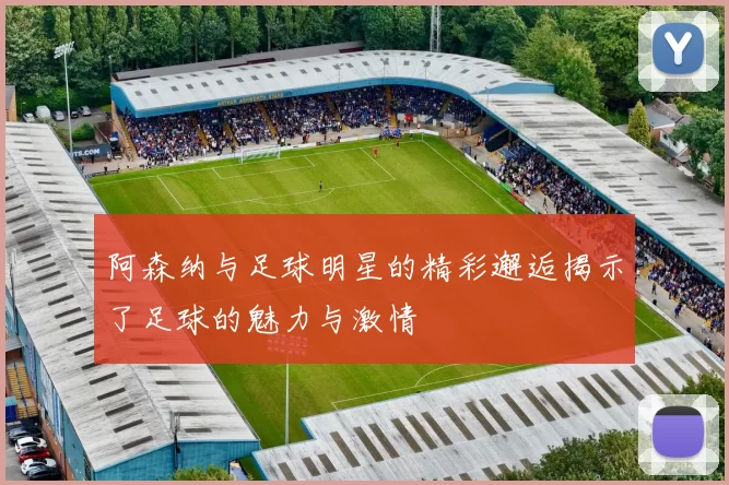 阿森纳与足球明星的精彩邂逅揭示了足球的魅力与激情