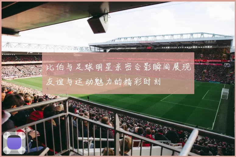 比伯与足球明星亲密合影瞬间展现友谊与运动魅力的精彩时刻
