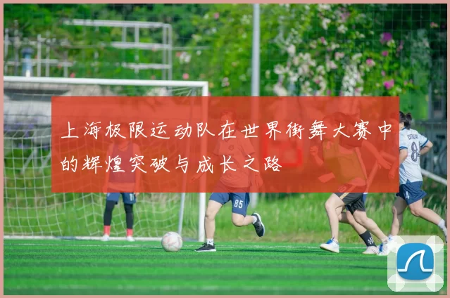 上海极限运动队在世界街舞大赛中的辉煌突破与成长之路