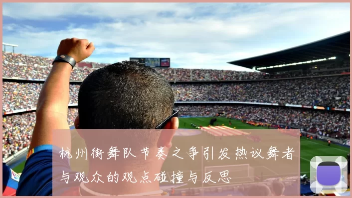 杭州街舞队节奏之争引发热议舞者与观众的观点碰撞与反思