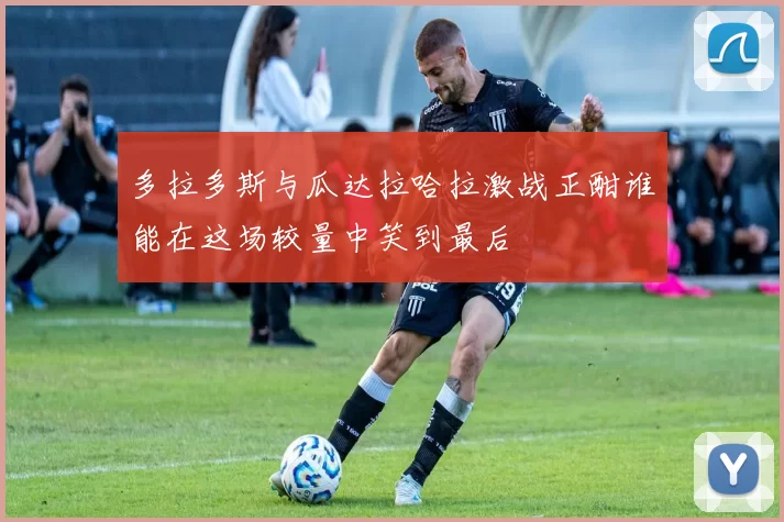 多拉多斯与瓜达拉哈拉激战正酣谁能在这场较量中笑到最后