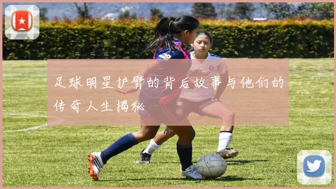 足球明星护臂的背后故事与他们的传奇人生揭秘