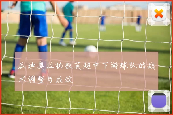 瓜迪奥拉执教英超中下游球队的战术调整与成效