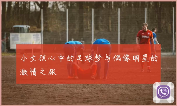 小女孩心中的足球梦与偶像明星的激情之旅