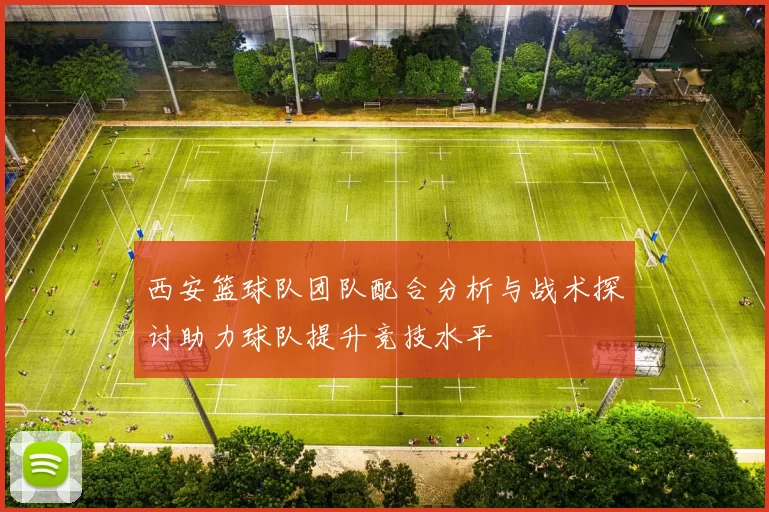 西安篮球队团队配合分析与战术探讨助力球队提升竞技水平