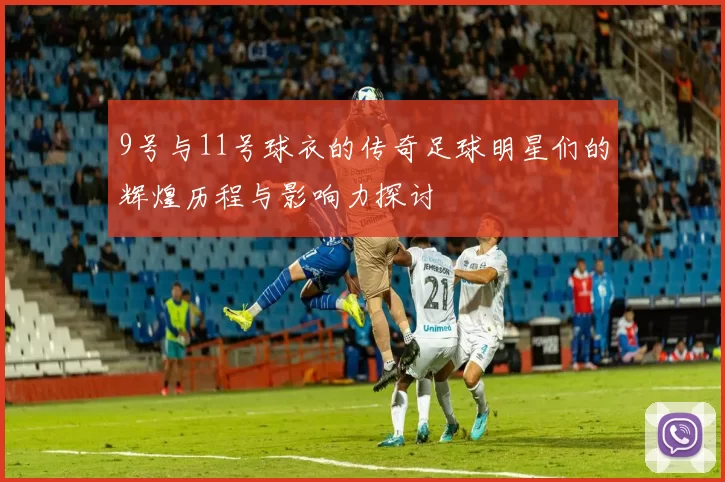 9号与11号球衣的传奇足球明星们的辉煌历程与影响力探讨