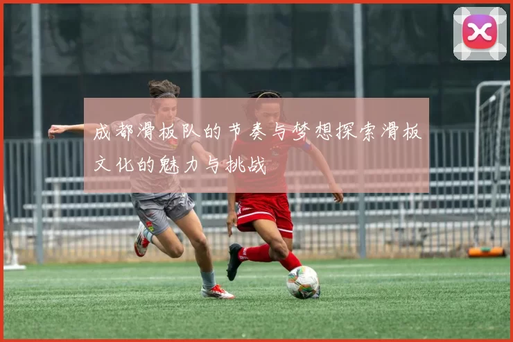 成都滑板队的节奏与梦想探索滑板文化的魅力与挑战