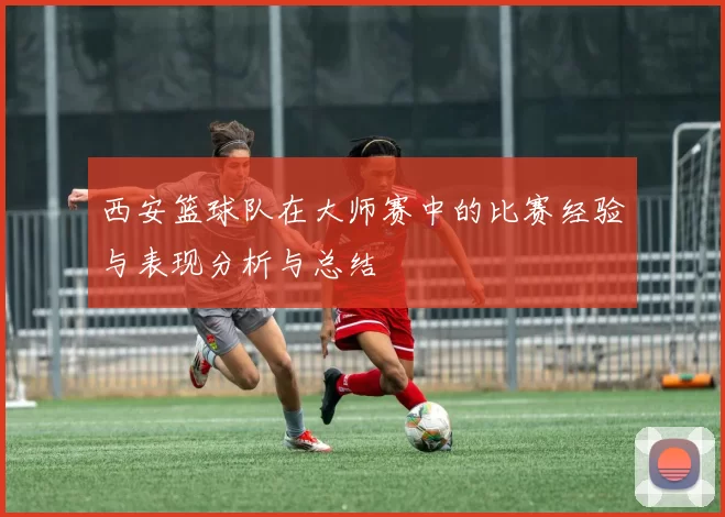 西安篮球队在大师赛中的比赛经验与表现分析与总结