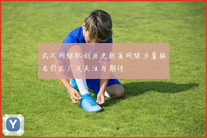 武汉网球队创历史新高网球力量排名引发广泛关注与期待