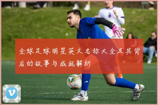 全球足球明星英文名称大全及其背后的故事与成就解析