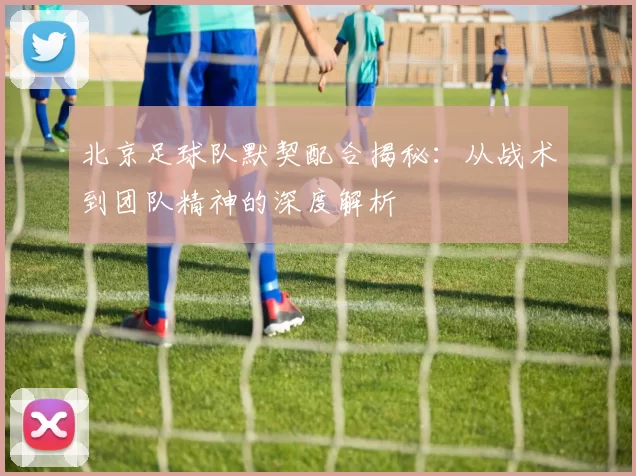北京足球队默契配合揭秘：从战术到团队精神的深度解析