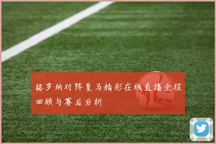 赫罗纳对阵皇马精彩在线直播全程回顾与赛后分析