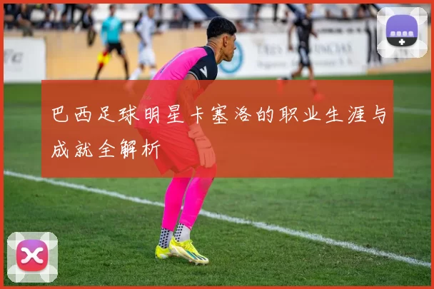 巴西足球明星卡塞洛的职业生涯与成就全解析