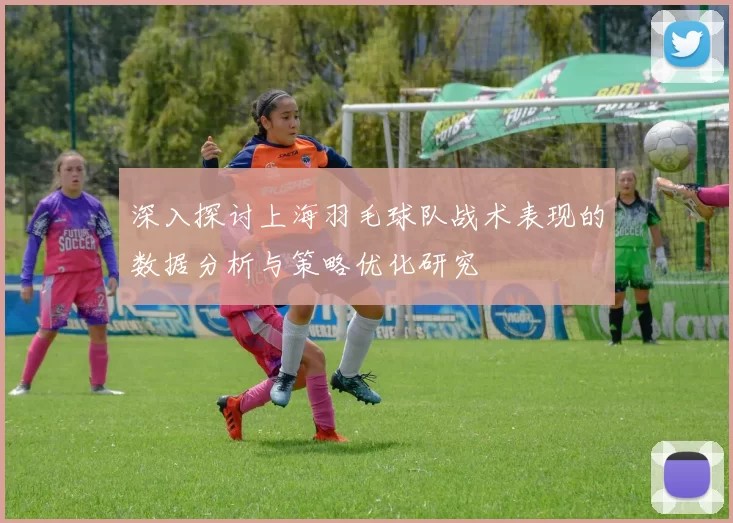 深入探讨上海羽毛球队战术表现的数据分析与策略优化研究