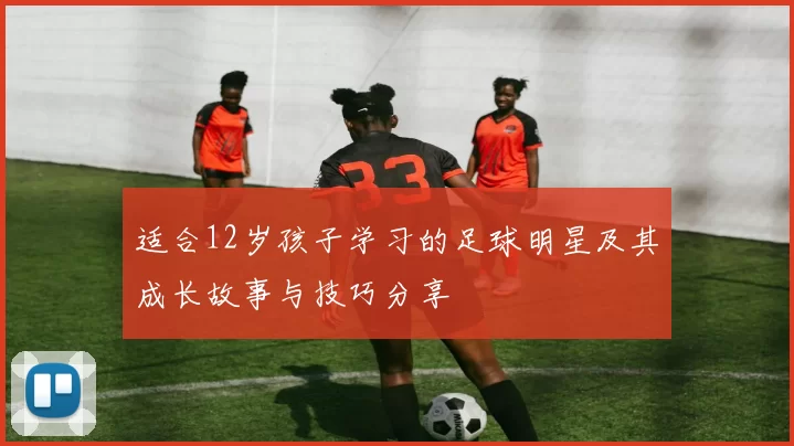 适合12岁孩子学习的足球明星及其成长故事与技巧分享