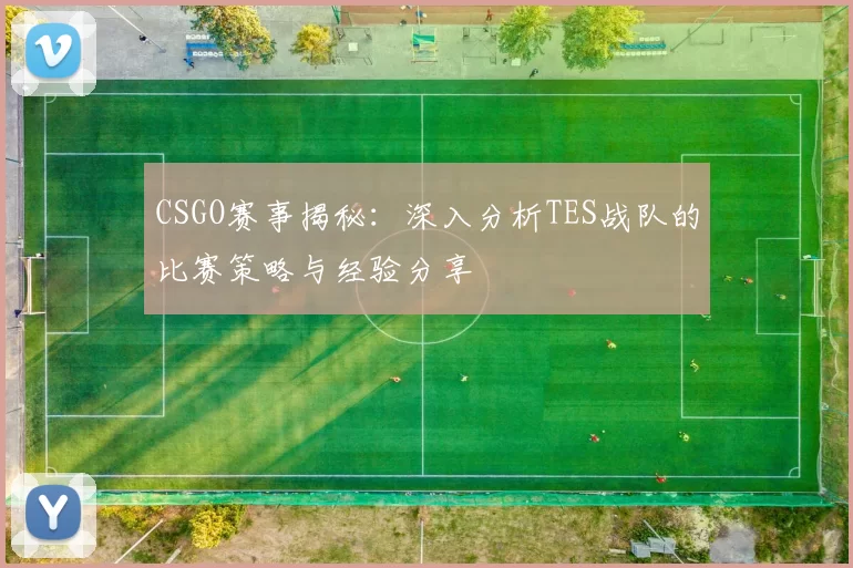 CSGO赛事揭秘：深入分析TES战队的比赛策略与经验分享