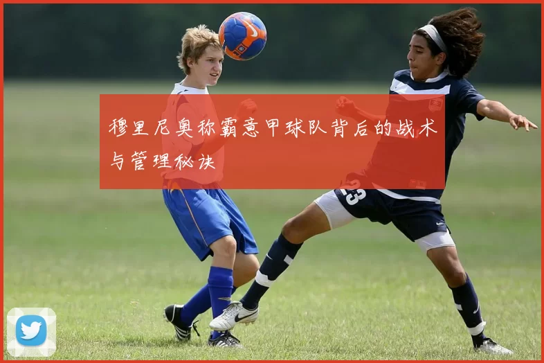 穆里尼奥称霸意甲球队背后的战术与管理秘诀