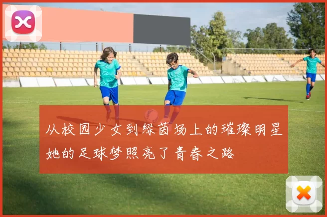 从校园少女到绿茵场上的璀璨明星她的足球梦照亮了青春之路