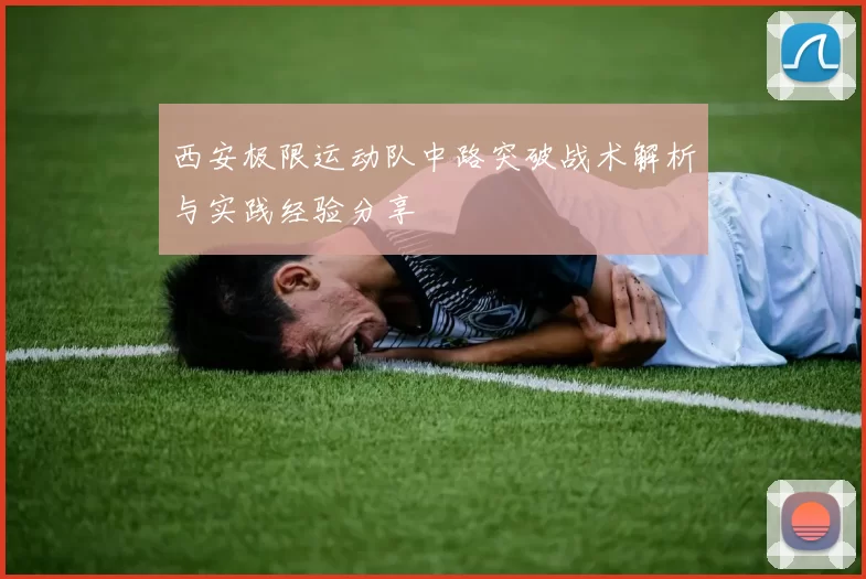 西安极限运动队中路突破战术解析与实践经验分享