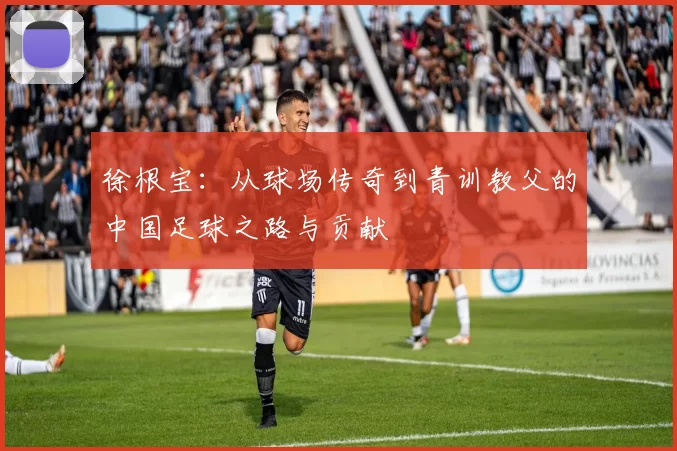 徐根宝：从球场传奇到青训教父的中国足球之路与贡献
