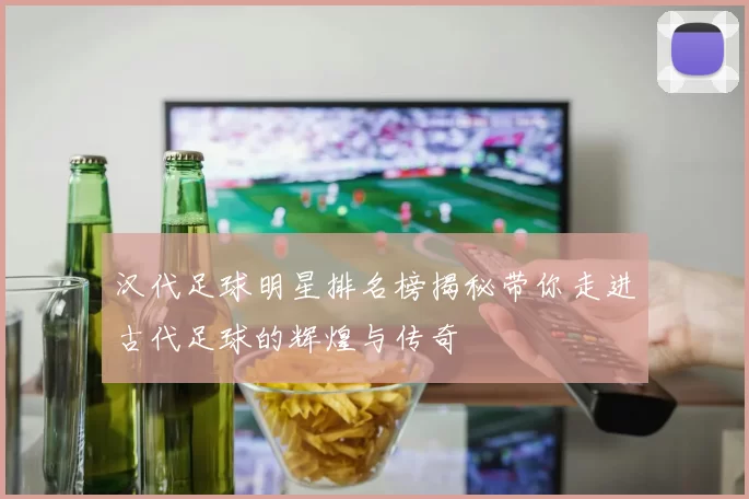 汉代足球明星排名榜揭秘带你走进古代足球的辉煌与传奇